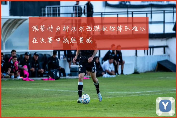 佩蒂特分析切尔西现状称球队难以在决赛中战胜曼城