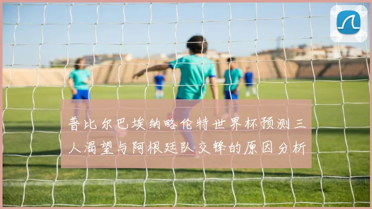普比尔巴埃纳略伦特世界杯预测三人渴望与阿根廷队交锋的原因分析