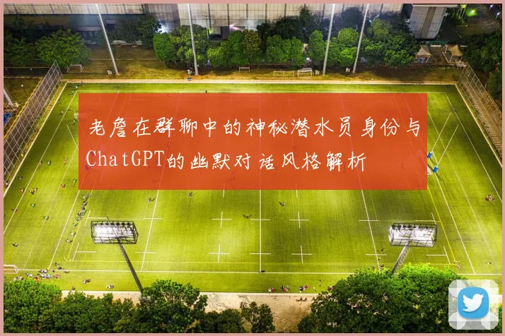 老詹在群聊中的神秘潜水员身份与ChatGPT的幽默对话风格解析