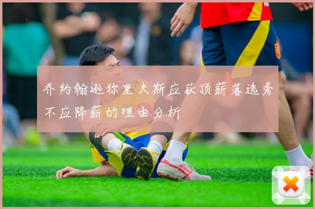 乔约翰逊称里夫斯应获顶薪落选秀不应降薪的理由分析