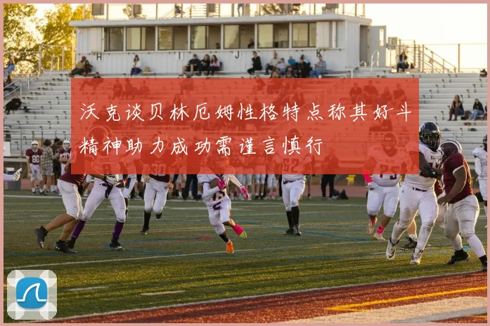 沃克谈贝林厄姆性格特点称其好斗精神助力成功需谨言慎行
