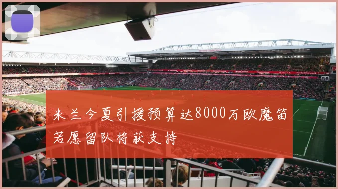 米兰今夏引援预算达8000万欧魔笛若愿留队将获支持
