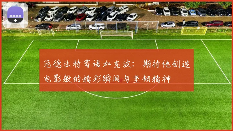 范德法特寄语加克波：期待他创造电影般的精彩瞬间与坚韧精神