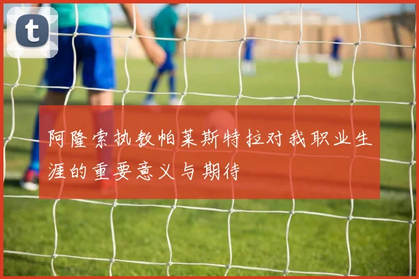 阿隆索执教帕莱斯特拉对我职业生涯的重要意义与期待