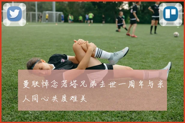 曼联悼念若塔兄弟去世一周年与亲人同心共度难关