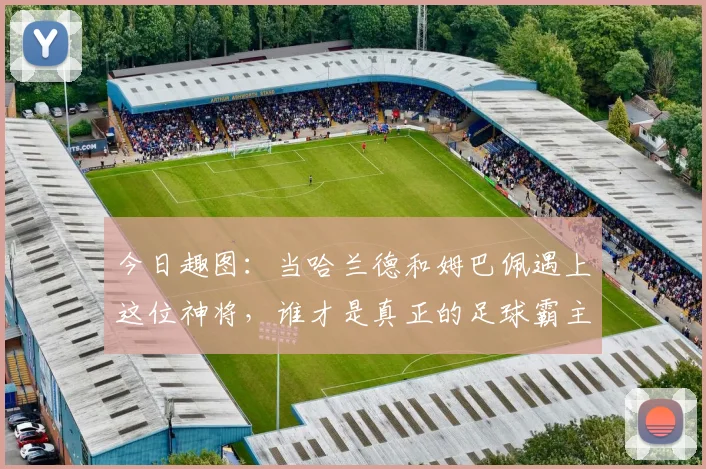 今日趣图：当哈兰德和姆巴佩遇上这位神将，谁才是真正的足球霸主