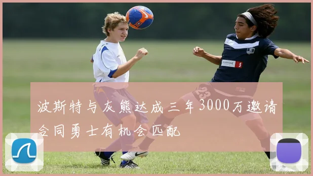 波斯特与灰熊达成三年3000万邀请合同勇士有机会匹配